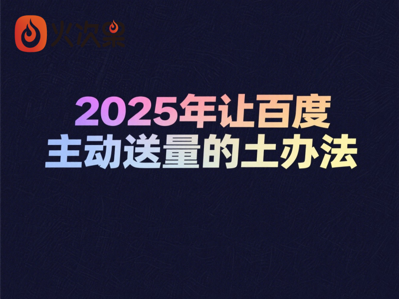 2025年让百度主动送量的土办法-火次果