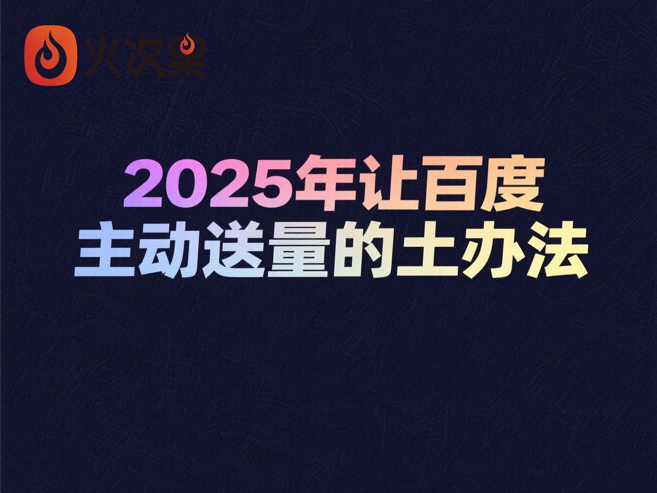 2025年让百度主动送量的土办法-火次果