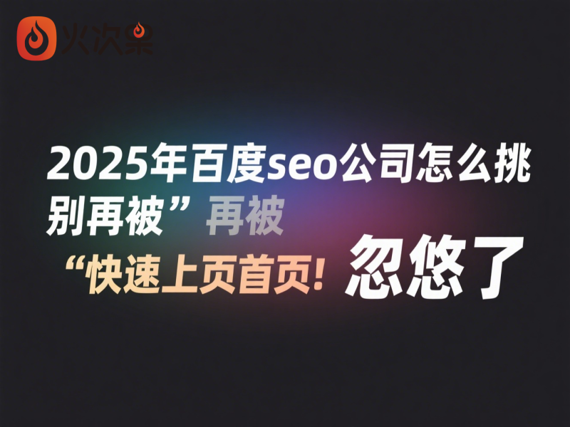 2025年百度seo公司怎么挑？别再被“快速上首页”忽悠了-火次果