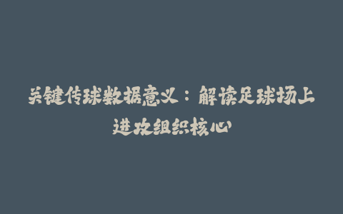 关键传球数据意义:解读足球场上进攻组织核心
