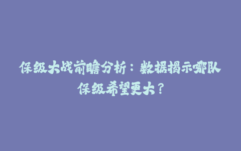 保级大战前瞻分析：数据揭示哪队保级希望更大？-火次果
