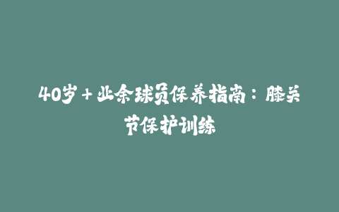 40岁+业余球员保养指南：膝关节保护训练-火次果