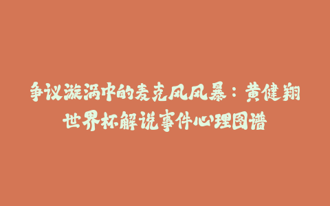 争议漩涡中的麦克风风暴:黄健翔世界杯解说事件心理图谱