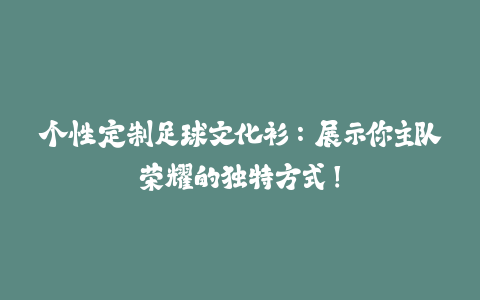 个性定制足球文化衫:展示你主队荣耀的独特方式!