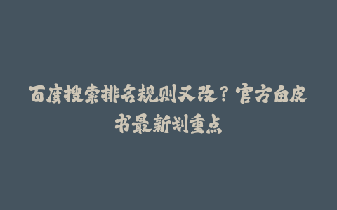 百度搜索排名规则又改？官方白皮书最新划重点-火次果