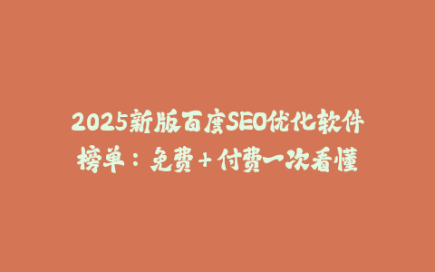 2025新版百度SEO优化软件榜单：免费+付费一次看懂-火次果