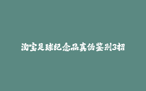 淘宝足球纪念品真伪鉴别3招-火次果