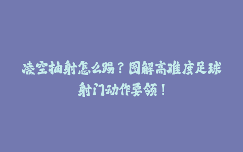 凌空抽射怎么踢？图解高难度足球射门动作要领！-火次果