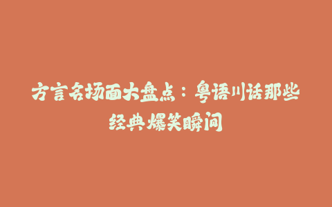 方言名场面大盘点：粤语川话那些经典爆笑瞬间-火次果