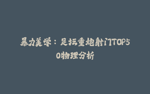 暴力美学：足坛重炮射门TOP50物理分析-火次果