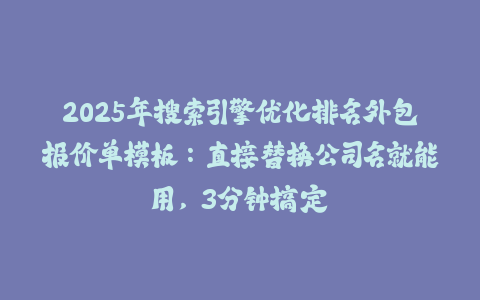 2025年搜索引擎优化排名外包报价单模板：直接替换公司名就能用，3分钟搞定-火次果