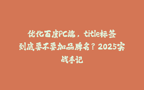 优化百度PC端，title标签到底要不要加品牌名？2025实战手记-火次果