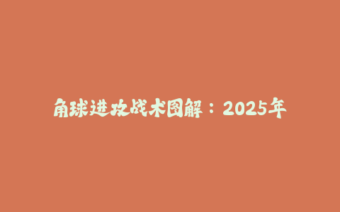 角球进攻战术图解：2025年强队都在用的5种套路！-火次果