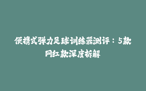 便携式弹力足球训练器测评：5款网红款深度拆解-火次果