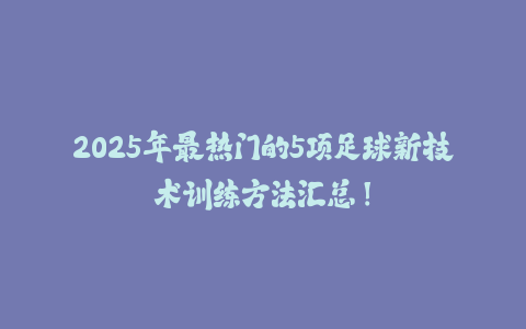2025年最热门的5项足球新技术训练方法汇总!