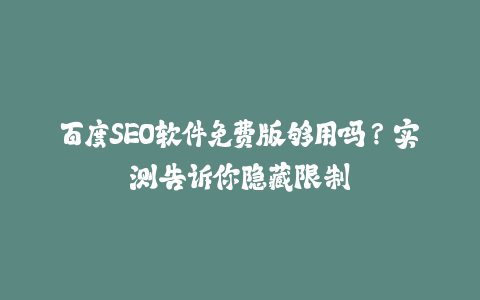 百度SEO软件免费版够用吗？实测告诉你隐藏限制-火次果