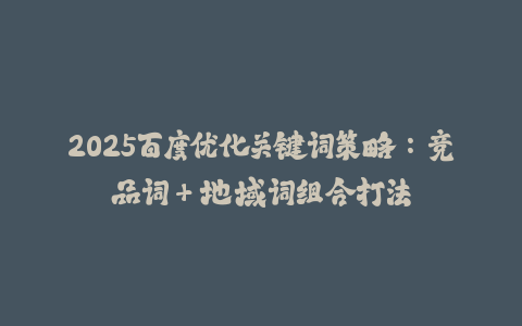 2025百度优化关键词策略：竞品词+地域词组合打法-火次果