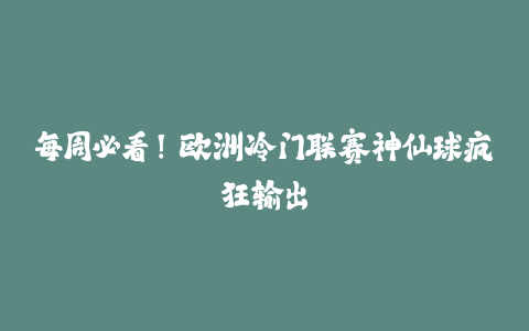 每周必看！欧洲冷门联赛神仙球疯狂输出-火次果