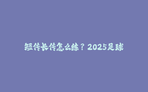 短传长传怎么练？2025足球传球精准度提升方案-火次果