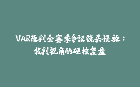 VAR改判全赛季争议镜头慢放：裁判视角的硬核复盘-火次果