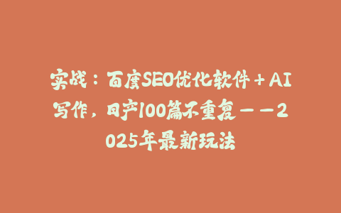 实战：百度SEO优化软件+AI写作，日产100篇不重复——2025年最新玩法-火次果