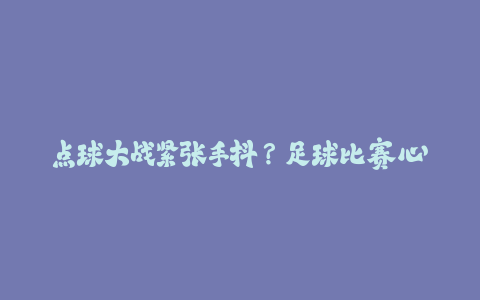 点球大战紧张手抖?足球比赛心理调节实用方法!