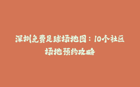 深圳免费足球场地图：10个社区场地预约攻略-火次果