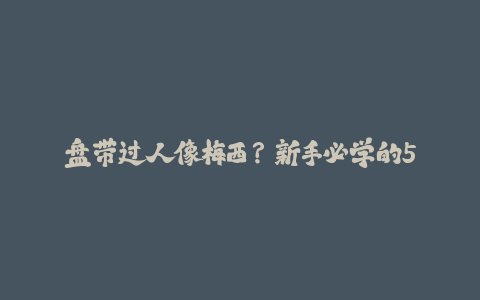 盘带过人像梅西？新手必学的5种基础足球盘带技巧！-火次果