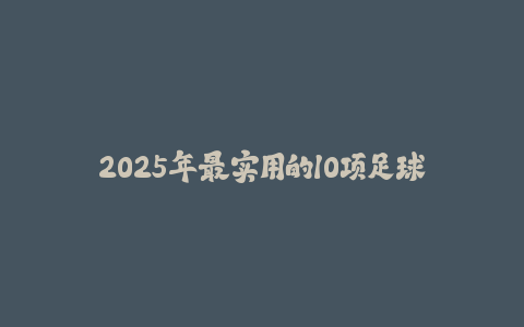 2025年最实用的10项足球基础技术训练！-火次果