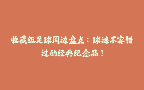 收藏级足球周边盘点：球迷不容错过的经典纪念品！-火次果