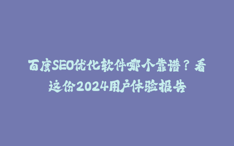 百度SEO优化软件哪个靠谱？看这份2024用户体验报告-火次果