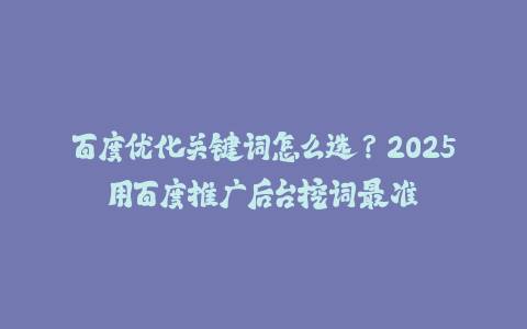 百度优化关键词怎么选？2025用百度推广后台挖词最准-火次果