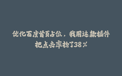 优化百度首页占位，我用这款插件把点击率抬了38%-火次果