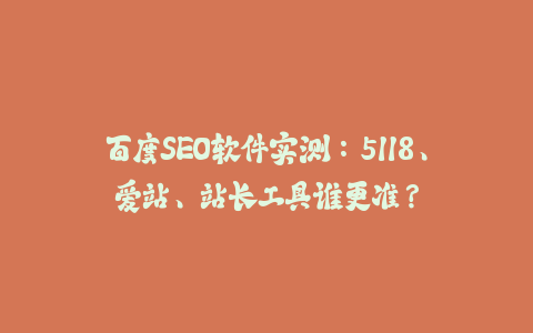 百度SEO软件实测:5118、爱站、站长工具谁更准?