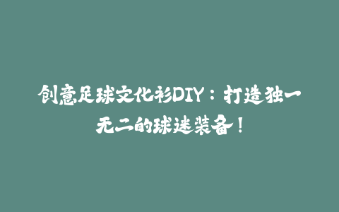 创意足球文化衫DIY:打造独一无二的球迷装备!