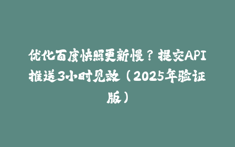 优化百度快照更新慢？提交API推送3小时见效（2025年验证版）-火次果