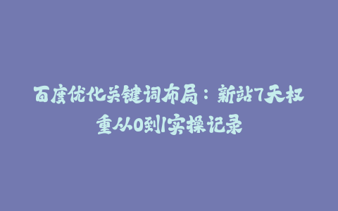 百度优化关键词布局:新站7天权重从0到1实操记录