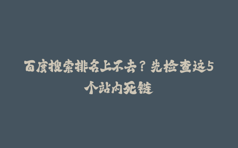 百度搜索排名上不去？先检查这5个站内死链-火次果