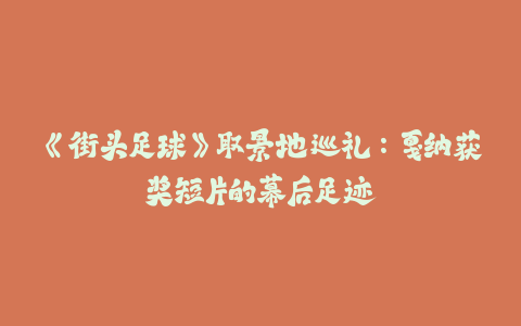 《街头足球》取景地巡礼：戛纳获奖短片的幕后足迹-火次果