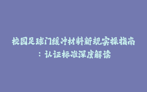 校园足球门缓冲材料新规实操指南：认证标准深度解读-火次果