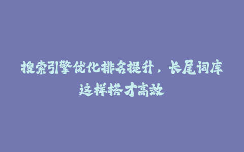 搜索引擎优化排名提升，长尾词库这样搭才高效-火次果
