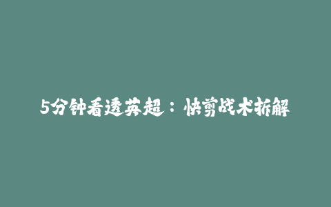 5分钟看透英超:快剪战术拆解