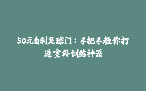50元自制足球门：手把手教你打造室外训练神器-火次果