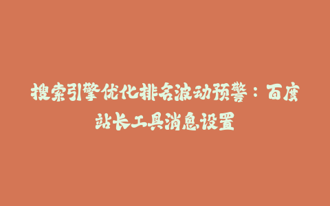 搜索引擎优化排名波动预警：百度站长工具消息设置-火次果