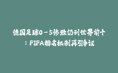 德国足球0-5惨败仍列世界前十：FIFA排名机制再引争议-火次果