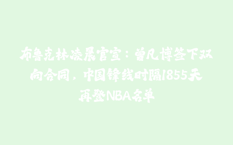 布鲁克林凌晨官宣：曾凡博签下双向合同，中国锋线时隔1855天再登NBA名单-火次果