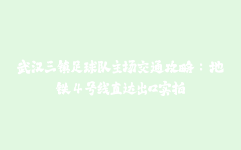 武汉三镇足球队主场交通攻略：地铁 4 号线直达出口实拍-火次果