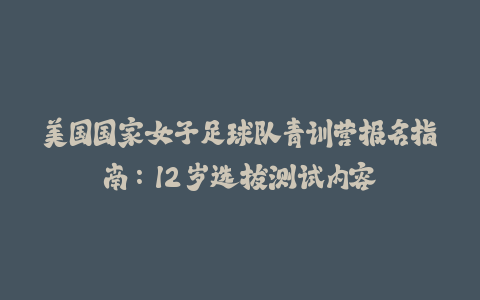 美国国家女子足球队青训营报名指南：12 岁选拔测试内容-火次果