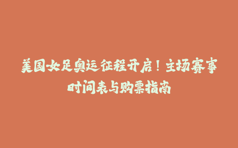 美国女足奥运征程开启！主场赛事时间表与购票指南-火次果