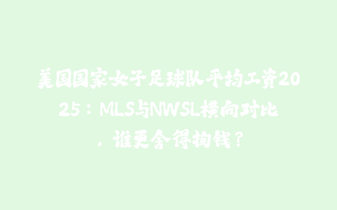 美国国家女子足球队平均工资2025：MLS与NWSL横向对比，谁更舍得掏钱？-火次果